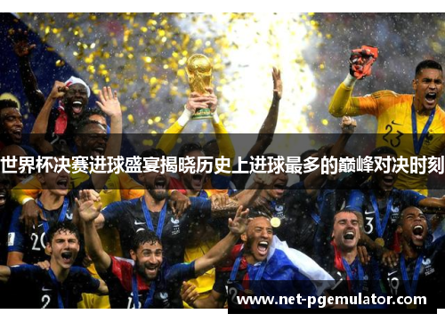 世界杯决赛进球盛宴揭晓历史上进球最多的巅峰对决时刻