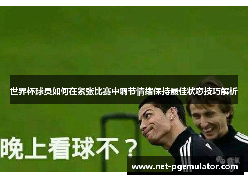 世界杯球员如何在紧张比赛中调节情绪保持最佳状态技巧解析