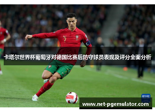卡塔尔世界杯葡萄牙对德国比赛后防守球员表现及评分全面分析