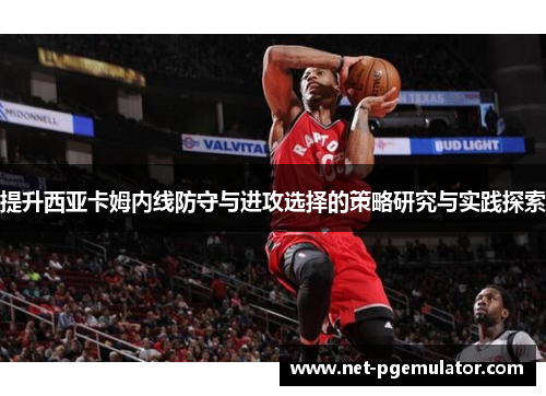 提升西亚卡姆内线防守与进攻选择的策略研究与实践探索