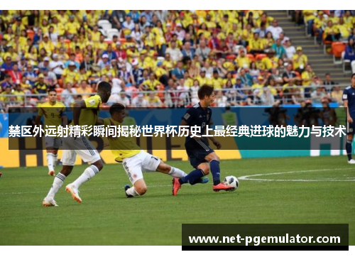 禁区外远射精彩瞬间揭秘世界杯历史上最经典进球的魅力与技术