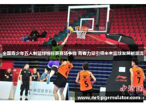 全国青少年五人制篮球锦标赛赛场争锋 青春力量引领未来篮球发展新潮流