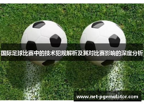 国际足球比赛中的技术犯规解析及其对比赛影响的深度分析
