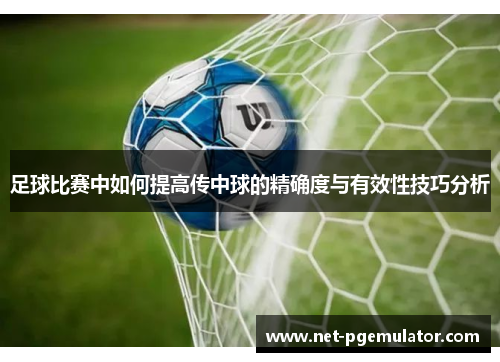 足球比赛中如何提高传中球的精确度与有效性技巧分析