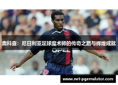 奥科查：尼日利亚足球魔术师的传奇之路与辉煌成就