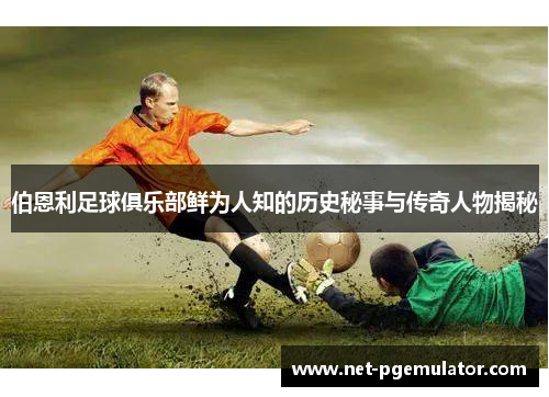 伯恩利足球俱乐部鲜为人知的历史秘事与传奇人物揭秘