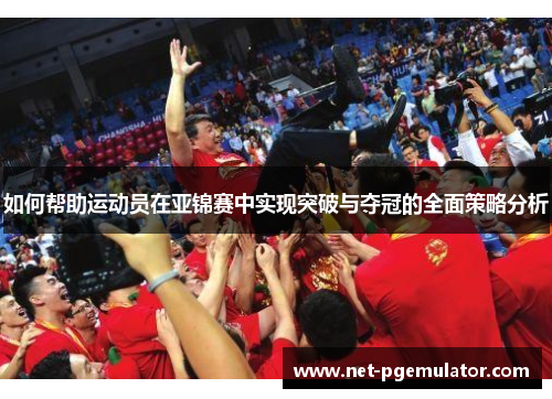 如何帮助运动员在亚锦赛中实现突破与夺冠的全面策略分析
