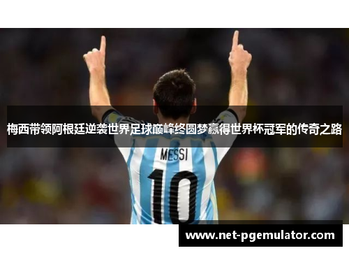 梅西带领阿根廷逆袭世界足球巅峰终圆梦赢得世界杯冠军的传奇之路
