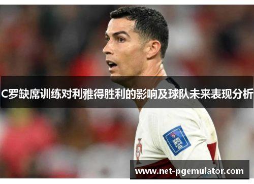 C罗缺席训练对利雅得胜利的影响及球队未来表现分析