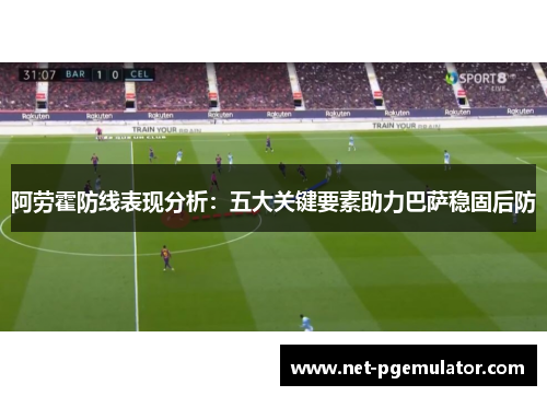 阿劳霍防线表现分析：五大关键要素助力巴萨稳固后防