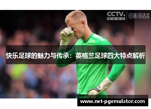 快乐足球的魅力与传承：英格兰足球四大特点解析