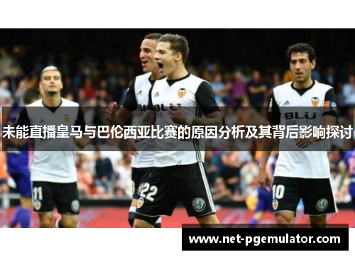 未能直播皇马与巴伦西亚比赛的原因分析及其背后影响探讨