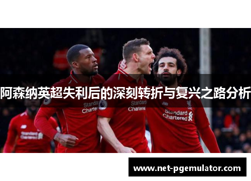 阿森纳英超失利后的深刻转折与复兴之路分析