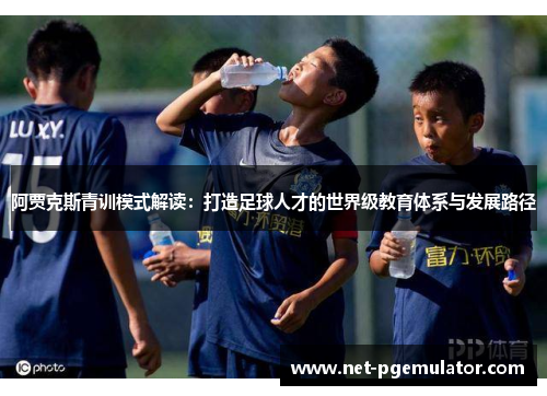 阿贾克斯青训模式解读：打造足球人才的世界级教育体系与发展路径